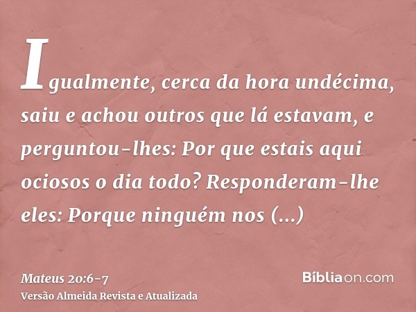 Igualmente, cerca da hora undécima, saiu e achou outros que lá estavam, e perguntou-lhes: Por que estais aqui ociosos o dia todo?Responderam-lhe eles: Porque ni