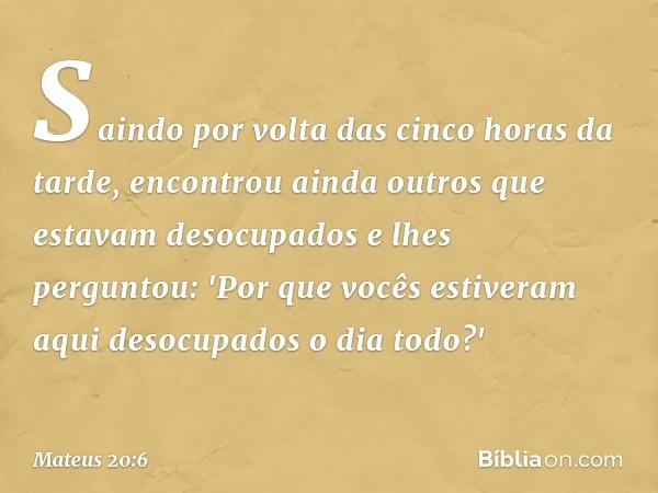 Saindo por volta das cinco horas da tarde, encontrou ainda outros que estavam desocupados e lhes perguntou: 'Por que vocês estiveram aqui desocupados o dia todo