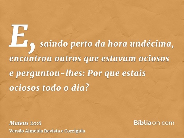 E, saindo perto da hora undécima, encontrou outros que estavam ociosos e perguntou-lhes: Por que estais ociosos todo o dia?