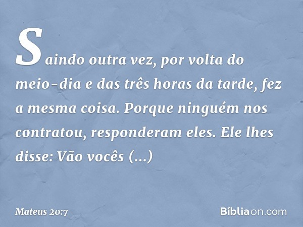 "Saindo outra vez, por volta do meio-dia e das três horas da tarde, fez a mesma coisa.
'Porque ninguém nos contratou', responderam eles.
"Ele lhes disse: 'Vão v