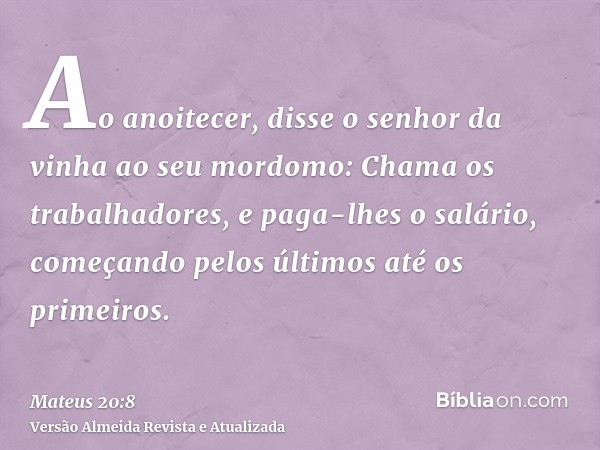 Ao anoitecer, disse o senhor da vinha ao seu mordomo: Chama os trabalhadores, e paga-lhes o salário, começando pelos últimos até os primeiros.