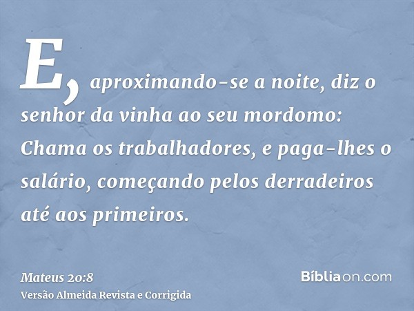 E, aproximando-se a noite, diz o senhor da vinha ao seu mordomo: Chama os trabalhadores, e paga-lhes o salário, começando pelos derradeiros até aos primeiros.