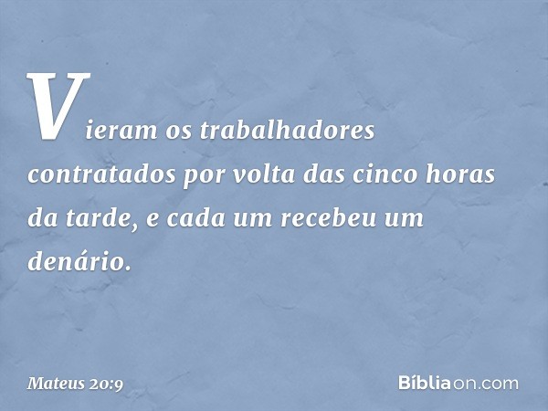 "Vieram os trabalhadores contratados por volta das cinco horas da tarde, e cada um recebeu um denário. -- Mateus 20:9