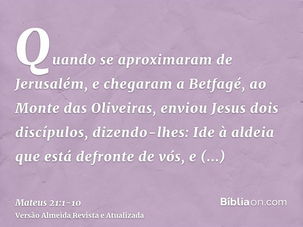 Quando se aproximaram de Jerusalém, e chegaram a Betfagé, ao Monte das Oliveiras, enviou Jesus dois discípulos, dizendo-lhes:Ide à aldeia que está defronte de v