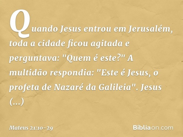 Quando Jesus entrou em Jerusalém, toda a cidade ficou agitada e perguntava: "Quem é este?" A multidão respondia: "Este é Jesus, o profeta de Nazaré da Galileia"