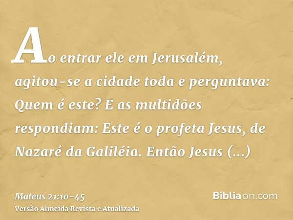 Ao entrar ele em Jerusalém, agitou-se a cidade toda e perguntava: Quem é este?E as multidões respondiam: Este é o profeta Jesus, de Nazaré da Galiléia.Então Jes