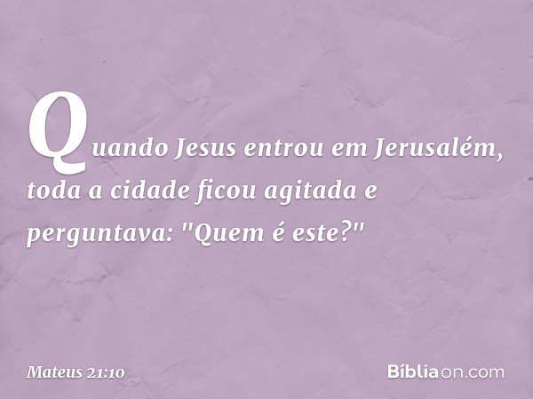 Quando Jesus entrou em Jerusalém, toda a cidade ficou agitada e perguntava: "Quem é este?" -- Mateus 21:10