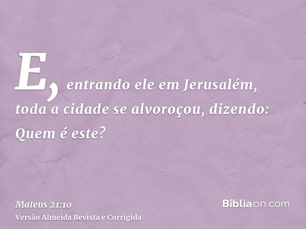 E, entrando ele em Jerusalém, toda a cidade se alvoroçou, dizendo: Quem é este?