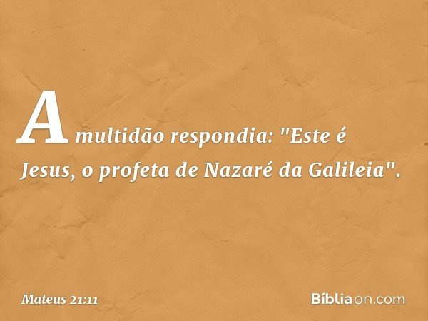 A multidão respondia: "Este é Jesus, o profeta de Nazaré da Galileia". -- Mateus 21:11