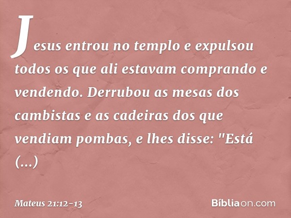 Jesus entrou no templo e expulsou todos os que ali estavam comprando e vendendo. Derrubou as mesas dos cambistas e as cadeiras dos que vendiam pombas, e lhes di