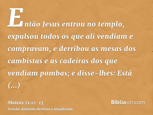 Então Jesus entrou no templo, expulsou todos os que ali vendiam e compravam, e derribou as mesas dos cambistas e as cadeiras dos que vendiam pombas;e disse-lhes