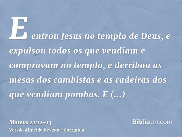 E entrou Jesus no templo de Deus, e expulsou todos os que vendiam e compravam no templo, e derribou as mesas dos cambistas e as cadeiras dos que vendiam pombas.