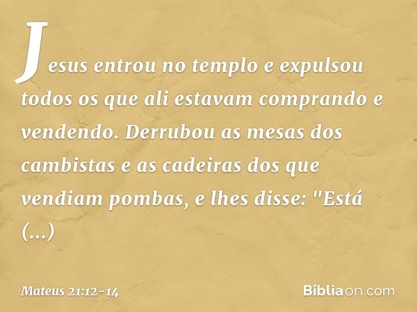 Jesus entrou no templo e expulsou todos os que ali estavam comprando e vendendo. Derrubou as mesas dos cambistas e as cadeiras dos que vendiam pombas, e lhes di