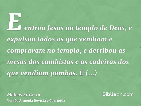 E entrou Jesus no templo de Deus, e expulsou todos os que vendiam e compravam no templo, e derribou as mesas dos cambistas e as cadeiras dos que vendiam pombas.