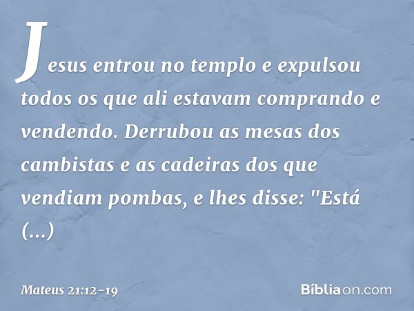 Jesus entrou no templo e expulsou todos os que ali estavam comprando e vendendo. Derrubou as mesas dos cambistas e as cadeiras dos que vendiam pombas, e lhes di