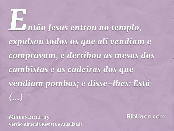 Então Jesus entrou no templo, expulsou todos os que ali vendiam e compravam, e derribou as mesas dos cambistas e as cadeiras dos que vendiam pombas;e disse-lhes