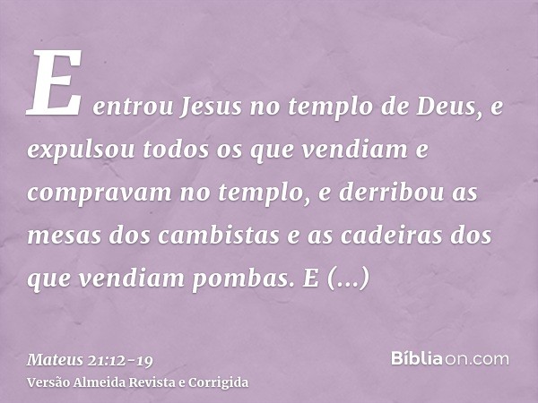 E entrou Jesus no templo de Deus, e expulsou todos os que vendiam e compravam no templo, e derribou as mesas dos cambistas e as cadeiras dos que vendiam pombas.