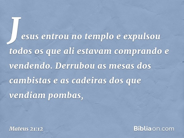 Jesus entrou no templo e expulsou todos os que ali estavam comprando e vendendo. Derrubou as mesas dos cambistas e as cadeiras dos que vendiam pombas, -- Mateus