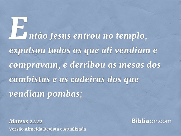 Então Jesus entrou no templo, expulsou todos os que ali vendiam e compravam, e derribou as mesas dos cambistas e as cadeiras dos que vendiam pombas;