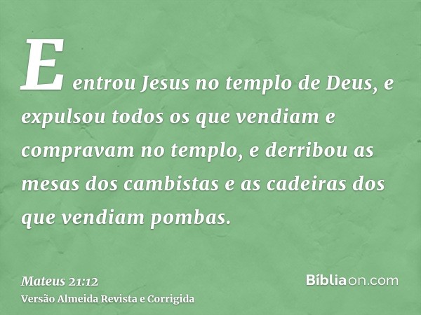 E entrou Jesus no templo de Deus, e expulsou todos os que vendiam e compravam no templo, e derribou as mesas dos cambistas e as cadeiras dos que vendiam pombas.