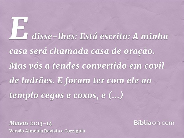 E disse-lhes: Está escrito: A minha casa será chamada casa de oração. Mas vós a tendes convertido em covil de ladrões.E foram ter com ele ao templo cegos e coxo