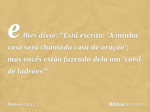 e lhes disse: "Está escrito: 'A minha casa será chamada casa de oração'; mas vocês estão fazendo dela um 'covil de ladrões'". -- Mateus 21:13