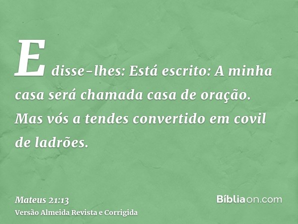 E disse-lhes: Está escrito: A minha casa será chamada casa de oração. Mas vós a tendes convertido em covil de ladrões.