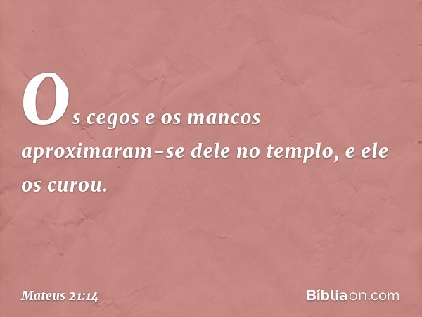 Os cegos e os mancos aproximaram-se dele no templo, e ele os curou. -- Mateus 21:14