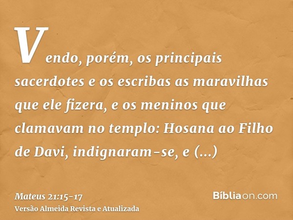 Vendo, porém, os principais sacerdotes e os escribas as maravilhas que ele fizera, e os meninos que clamavam no templo: Hosana ao Filho de Davi, indignaram-se,e