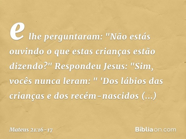 e lhe perguntaram: "Não estás ouvindo o que estas crianças estão dizendo?"
Respondeu Jesus: "Sim, vocês nunca leram:
" 'Dos lábios das crianças e dos recém-nasc