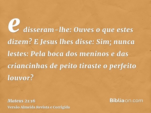 e disseram-lhe: Ouves o que estes dizem? E Jesus lhes disse: Sim; nunca lestes: Pela boca dos meninos e das criancinhas de peito tiraste o perfeito louvor?