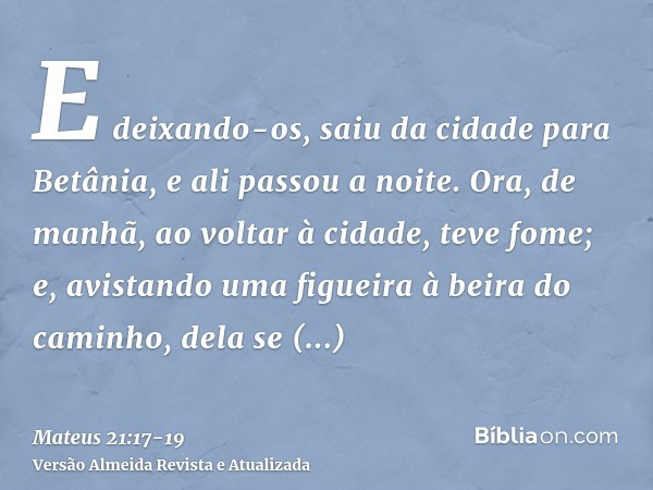 E deixando-os, saiu da cidade para Betânia, e ali passou a noite.Ora, de manhã, ao voltar à cidade, teve fome;e, avistando uma figueira à beira do caminho, dela