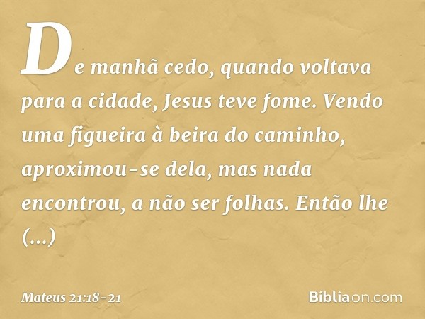 De manhã cedo, quando voltava para a cidade, Jesus teve fome. Vendo uma figueira à beira do caminho, aproximou-se dela, mas nada encontrou, a não ser folhas. En