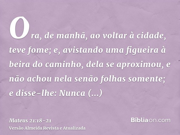 Ora, de manhã, ao voltar à cidade, teve fome;e, avistando uma figueira à beira do caminho, dela se aproximou, e não achou nela senão folhas somente; e disse-lhe