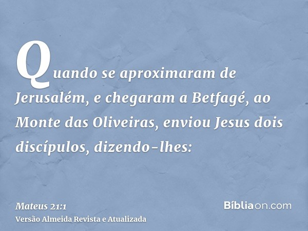 Quando se aproximaram de Jerusalém, e chegaram a Betfagé, ao Monte das Oliveiras, enviou Jesus dois discípulos, dizendo-lhes: