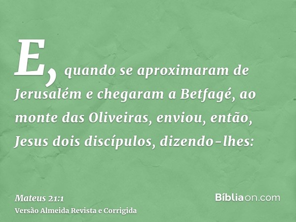 E, quando se aproximaram de Jerusalém e chegaram a Betfagé, ao monte das Oliveiras, enviou, então, Jesus dois discípulos, dizendo-lhes: