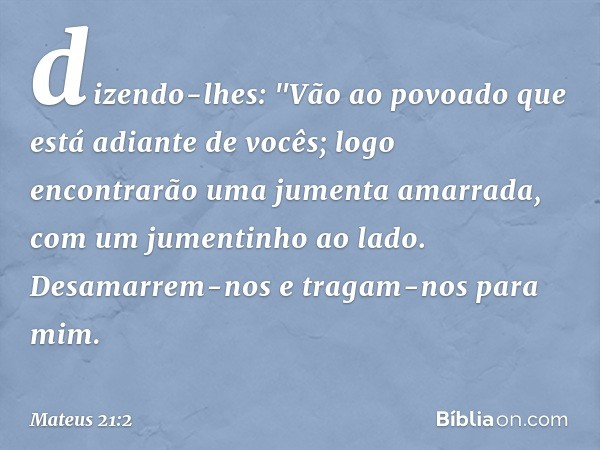 dizendo-lhes: "Vão ao povoado que está adiante de vocês; logo encontrarão uma jumenta amarrada, com um jumentinho ao lado. Desamarrem-nos e tragam-nos para mim.