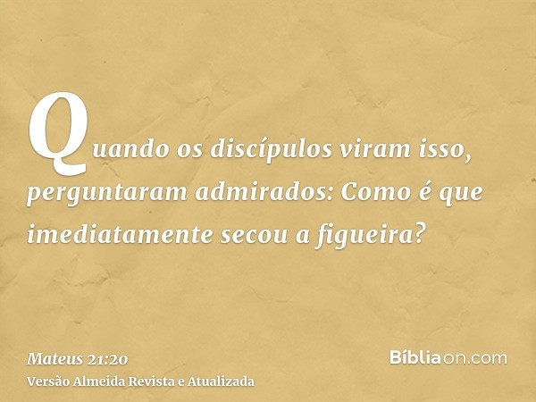 Quando os discípulos viram isso, perguntaram admirados: Como é que imediatamente secou a figueira?