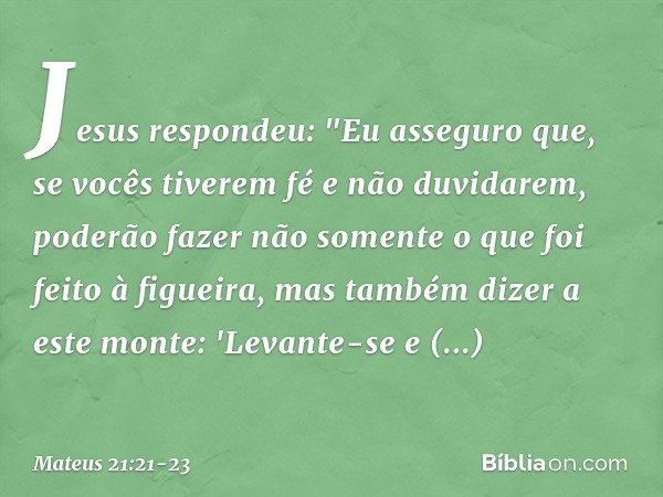 Jesus respondeu: "Eu asseguro que, se vocês tiverem fé e não duvidarem, poderão fazer não somente o que foi feito à figueira, mas também dizer a este monte: 'Le