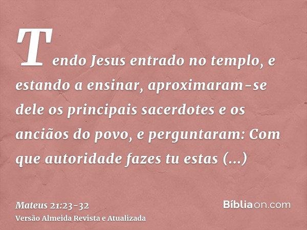 Tendo Jesus entrado no templo, e estando a ensinar, aproximaram-se dele os principais sacerdotes e os anciãos do povo, e perguntaram: Com que autoridade fazes t