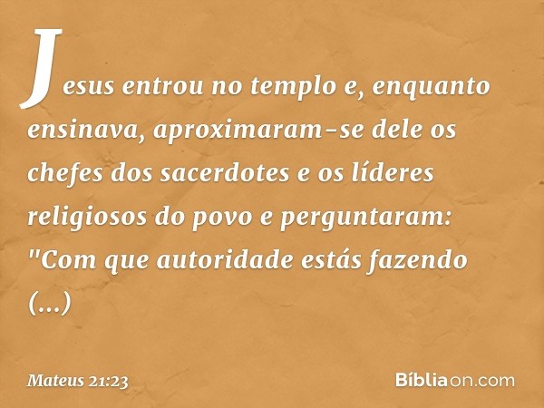 Jesus entrou no templo e, enquanto ensinava, aproximaram-se dele os chefes dos sacerdotes e os líderes religiosos do povo e perguntaram: "Com que autoridade est