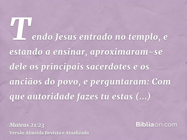 Tendo Jesus entrado no templo, e estando a ensinar, aproximaram-se dele os principais sacerdotes e os anciãos do povo, e perguntaram: Com que autoridade fazes t