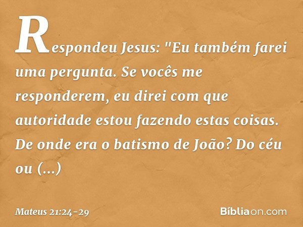 Respondeu Jesus: "Eu também farei uma pergunta. Se vocês me responderem, eu direi com que autoridade estou fazendo estas coisas. De onde era o batismo de João? 