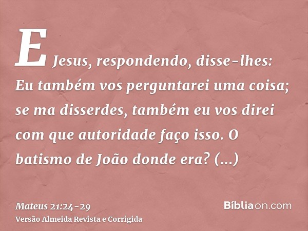 E Jesus, respondendo, disse-lhes: Eu também vos perguntarei uma coisa; se ma disserdes, também eu vos direi com que autoridade faço isso.O batismo de João donde