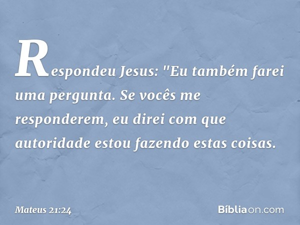 Respondeu Jesus: "Eu também farei uma pergunta. Se vocês me responderem, eu direi com que autoridade estou fazendo estas coisas. -- Mateus 21:24