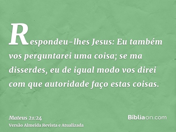 Respondeu-lhes Jesus: Eu também vos perguntarei uma coisa; se ma disserdes, eu de igual modo vos direi com que autoridade faço estas coisas.