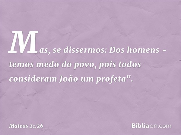 Mas, se dissermos: Dos homens - temos medo do povo, pois todos consideram João um profeta". -- Mateus 21:26