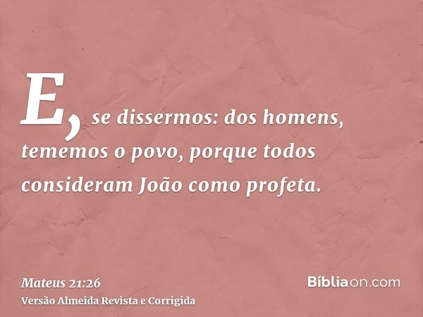 E, se dissermos: dos homens, tememos o povo, porque todos consideram João como profeta.
