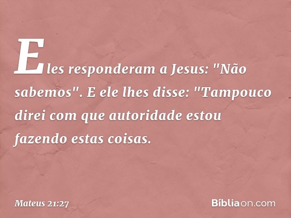 Eles responderam a Jesus: "Não sabemos".
E ele lhes disse: "Tampouco direi com que autoridade estou fazendo estas coisas. -- Mateus 21:27