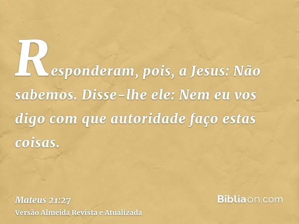 Responderam, pois, a Jesus: Não sabemos. Disse-lhe ele: Nem eu vos digo com que autoridade faço estas coisas.